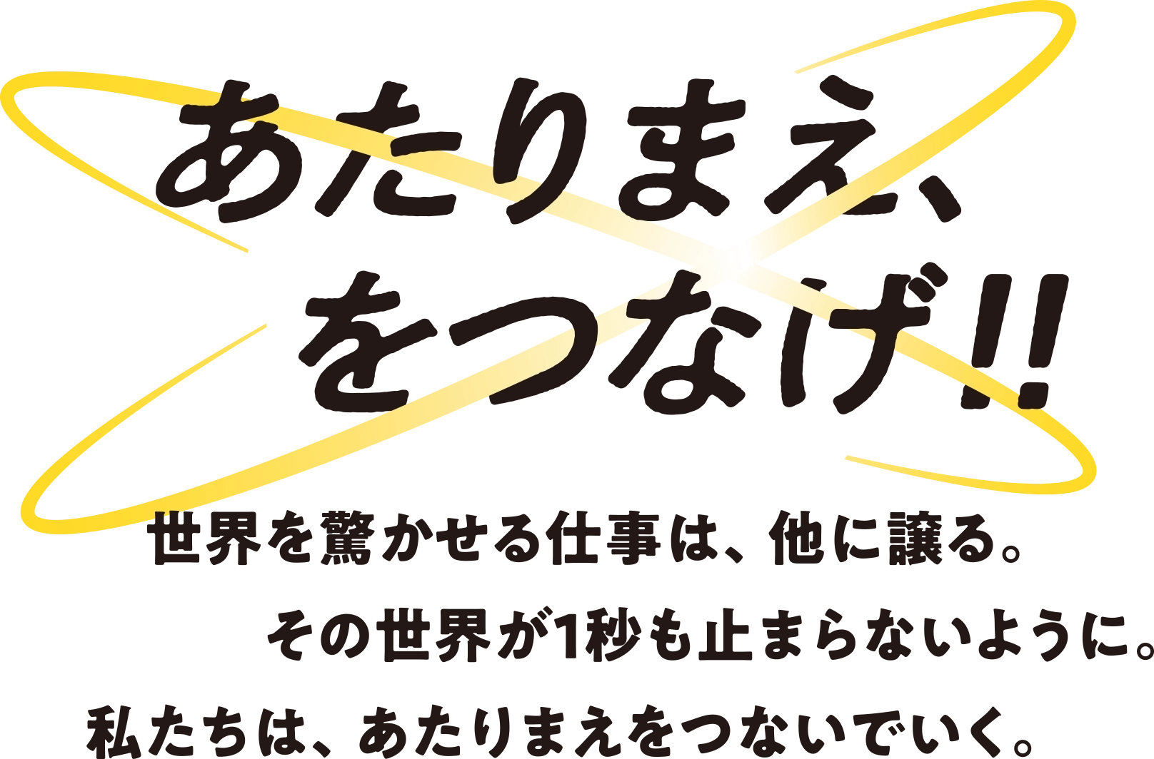 あたりまえをつなげ!! — 世界を驚かせる仕事は、他に譲る。その世界が１秒も止まらないように。私たちは、あたりまえをつないでいく。